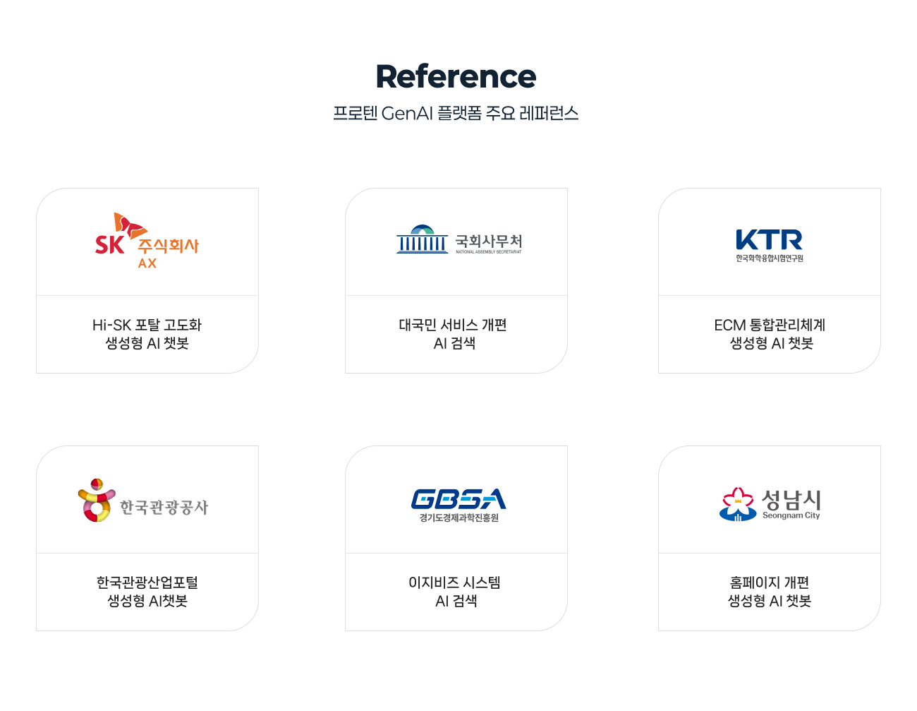 프로텐 GenAI 플랫폼 주요 레퍼런스 
            - SK AX : Hi-SK 포탈 고도화 생성형 AI 챗봇
            - 국회사무처 : 대국민 서비스 개편 AI 검색
            - 한국화학융합시험연구원 : ECM 통합관리체계 생성형 AI 챗봇
            - 한국관광공사 : 한국관광산업포털 생성형 AI챗봇
            - 경기도경제과학진흥원 : 이지비스 시스템 AI 검색
            - 성남시 : 홈페이지 개편 생성형 AI 챗봇